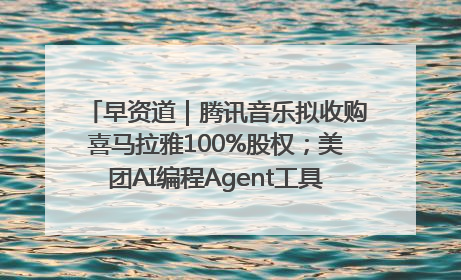 早资道｜腾讯音乐拟收购喜马拉雅100%股权；美团AI编程Agent工具NoCode上线