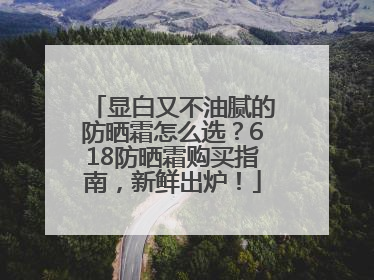 显白又不油腻的防晒霜怎么选？618防晒霜购买指南，新鲜出炉！