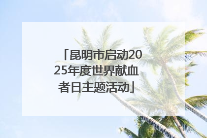 昆明市启动2025年度世界献血者日主题活动