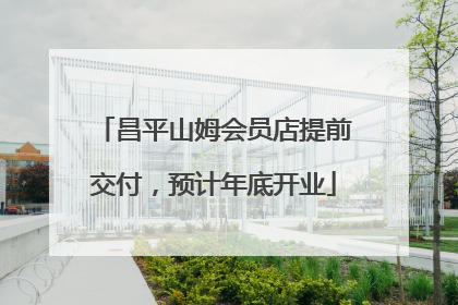 昌平山姆会员店提前交付，预计年底开业