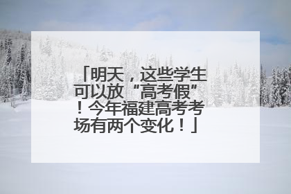 明天，这些学生可以放“高考假”！今年福建高考考场有两个变化！