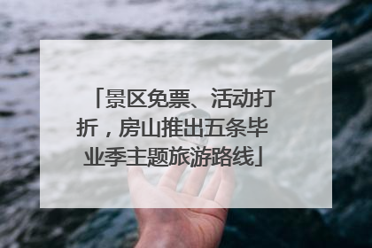 景区免票、活动打折，房山推出五条毕业季主题旅游路线