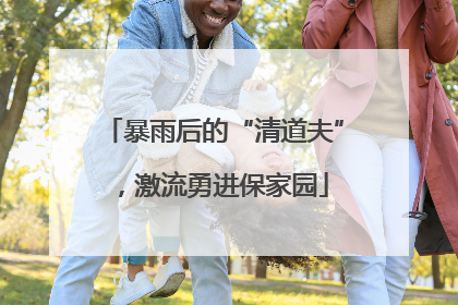 暴雨后的“清道夫”，激流勇进保家园