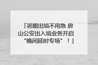 暑期出境不用急 房山公安出入境业务开启“晚间延时专场”！