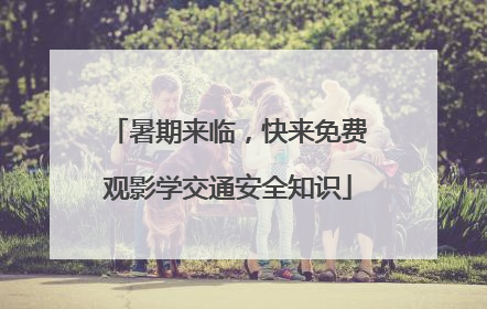 暑期来临，快来免费观影学交通安全知识