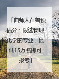 曲师大在鲁预估分：限选物理化学的专业，最低15万名即可报考