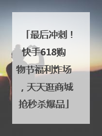 最后冲刺！快手618购物节福利炸场，天天逛商城抢秒杀爆品