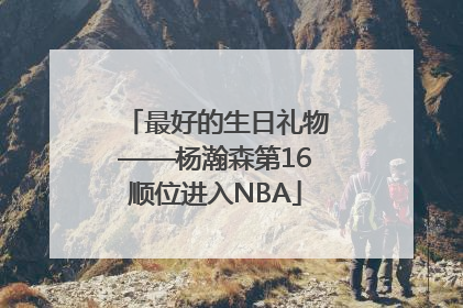 最好的生日礼物——杨瀚森第16顺位进入NBA