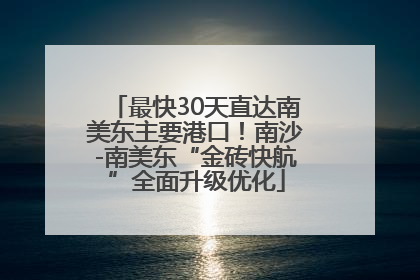 最快30天直达南美东主要港口！南沙-南美东“金砖快航”全面升级优化