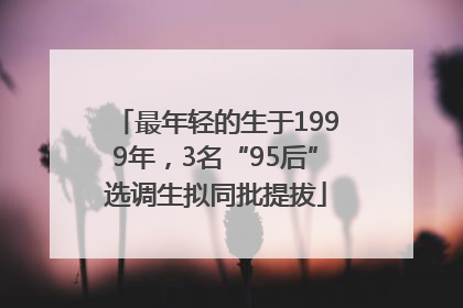 最年轻的生于1999年，3名“95后”选调生拟同批提拔