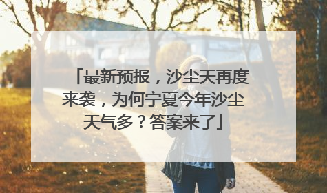 最新预报，沙尘天再度来袭，为何宁夏今年沙尘天气多？答案来了