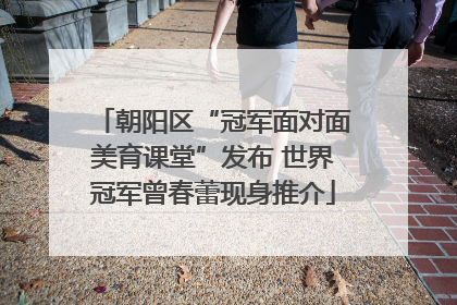 朝阳区“冠军面对面美育课堂”发布 世界冠军曾春蕾现身推介