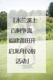 木兰溪上百舸争流 福建莆田开启龙舟民俗活动