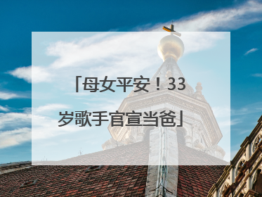 母女平安！33岁歌手官宣当爸