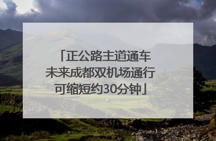 正公路主道通车 未来成都双机场通行可缩短约30分钟