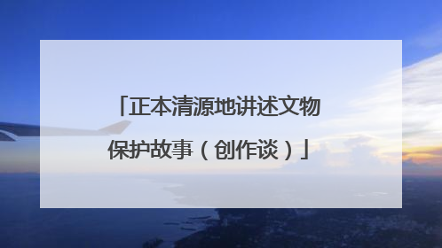 正本清源地讲述文物保护故事（创作谈）