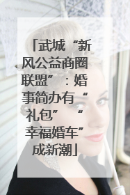 武城“新风公益商圈联盟”：婚事简办有“礼包” “幸福婚车”成新潮