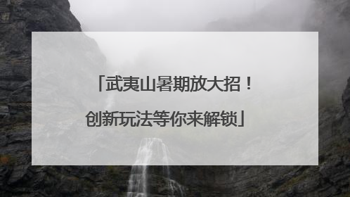 武夷山暑期放大招！创新玩法等你来解锁
