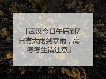 武汉今日午后到7日有大雨到暴雨，高考考生请注意