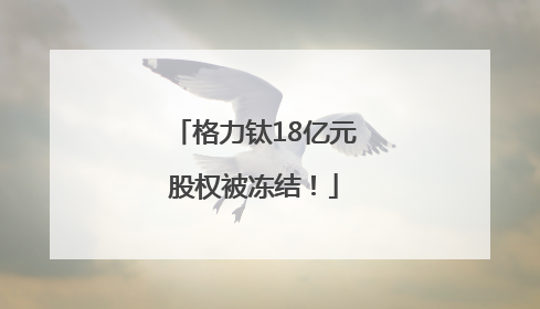 格力钛18亿元股权被冻结！