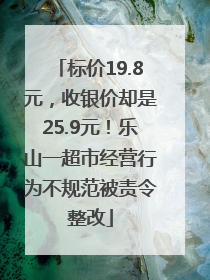 标价19.8元，收银价却是25.9元！乐山一超市经营行为不规范被责令整改
