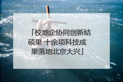 校地企协同创新结硕果 十余项科技成果落地北京大兴