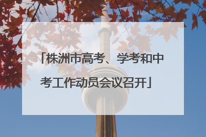 株洲市高考、学考和中考工作动员会议召开