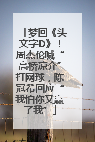 梦回《头文字D》！周杰伦喊“高桥凉介”打网球，陈冠希回应“我怕你又赢了我”