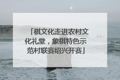 棋文化走进农村文化礼堂，象棋特色示范村联赛绍兴开赛