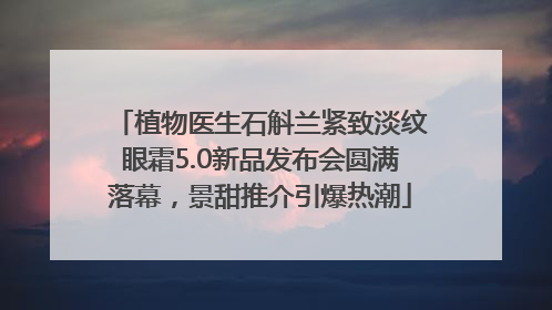 植物医生石斛兰紧致淡纹眼霜5.0新品发布会圆满落幕，景甜推介引爆热潮