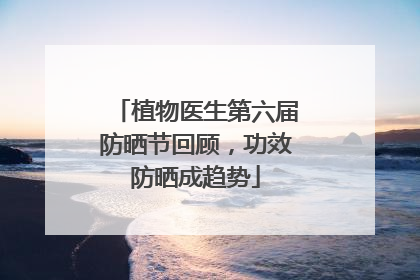 植物医生第六届防晒节回顾，功效防晒成趋势