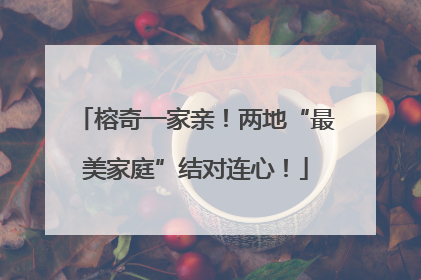 榕奇一家亲！两地“最美家庭”结对连心！