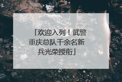 欢迎入列！武警重庆总队千余名新兵光荣授衔