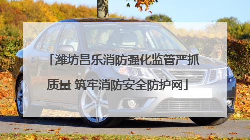 潍坊昌乐消防强化监管严抓质量 筑牢消防安全防护网