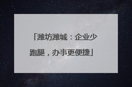 潍坊潍城：企业少跑腿，办事更便捷