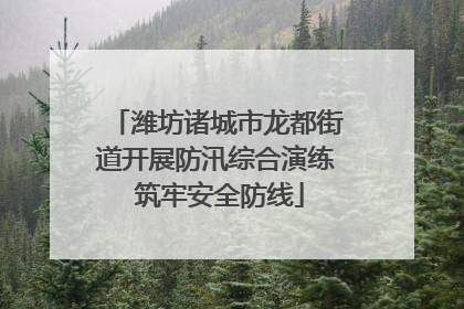 潍坊诸城市龙都街道开展防汛综合演练 筑牢安全防线
