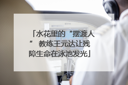 水花里的“摆渡人” 教练王元达让残障生命在泳池发光