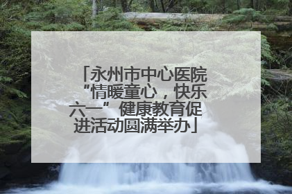 永州市中心医院“情暖童心，快乐六一”健康教育促进活动圆满举办