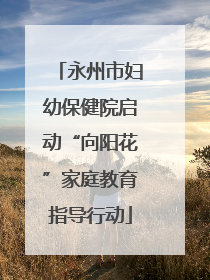 永州市妇幼保健院启动“向阳花”家庭教育指导行动