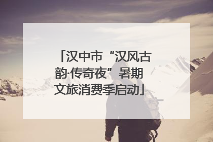 汉中市“汉风古韵·传奇夜”暑期文旅消费季启动