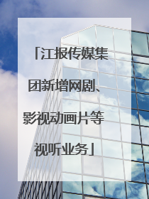 江报传媒集团新增网剧、影视动画片等视听业务