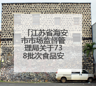 江苏省海安市市场监督管理局关于738批次食品安全监督抽检信息的通告（2025年第4期）