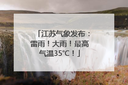 江苏气象发布：雷雨！大雨！最高气温35℃！