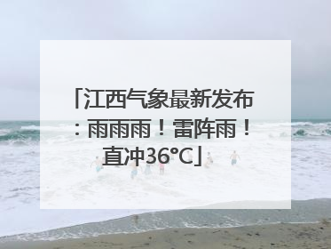 江西气象最新发布：雨雨雨！雷阵雨！直冲36°C