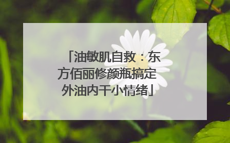 油敏肌自救：东方佰丽修颜瓶搞定外油内干小情绪