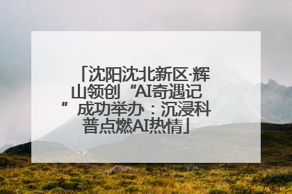 沈阳沈北新区·辉山领创“AI奇遇记”成功举办：沉浸科普点燃AI热情