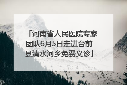 河南省人民医院专家团队6月5日走进台前县清水河乡免费义诊