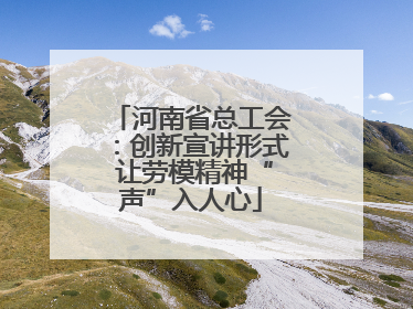 河南省总工会：创新宣讲形式 让劳模精神“声”入人心