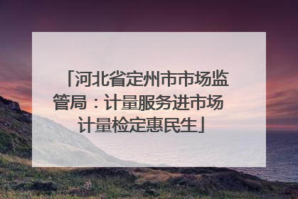 河北省定州市市场监管局：计量服务进市场 计量检定惠民生