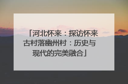 河北怀来：探访怀来古村落幽州村：历史与现代的完美融合